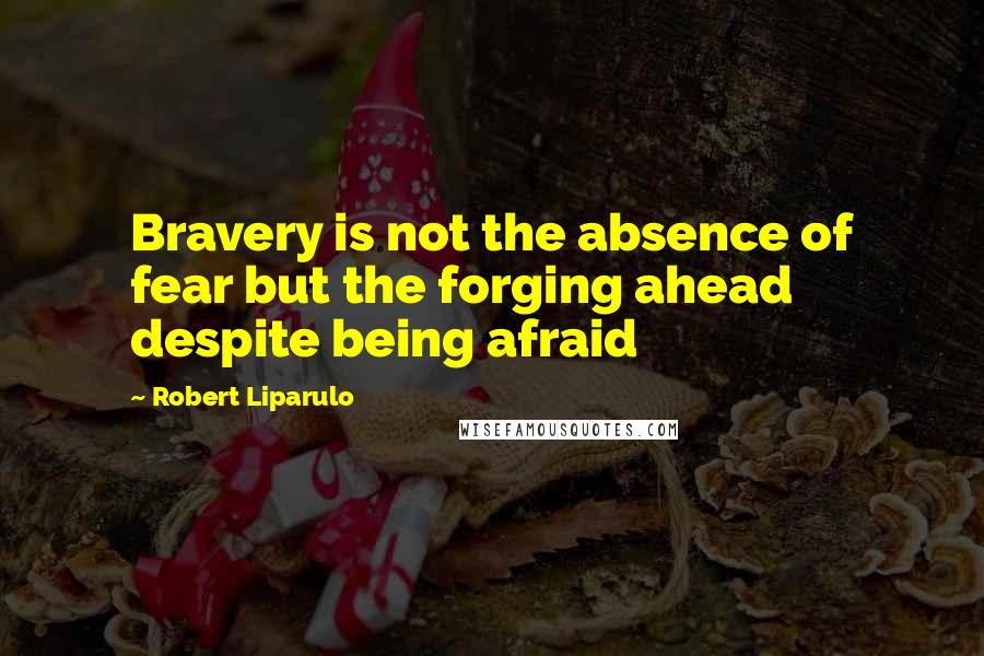 Robert Liparulo Quotes: Bravery is not the absence of fear but the forging ahead despite being afraid