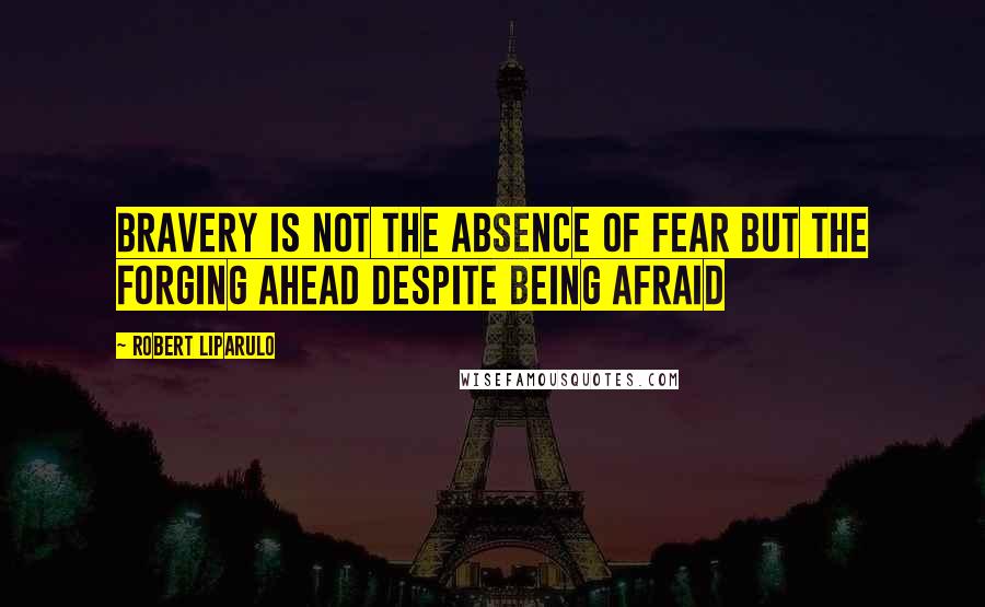 Robert Liparulo Quotes: Bravery is not the absence of fear but the forging ahead despite being afraid