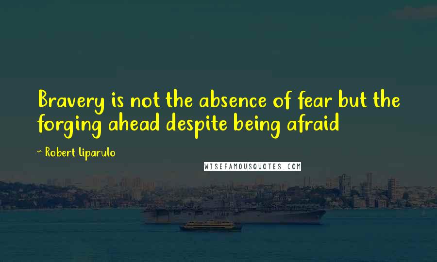 Robert Liparulo Quotes: Bravery is not the absence of fear but the forging ahead despite being afraid