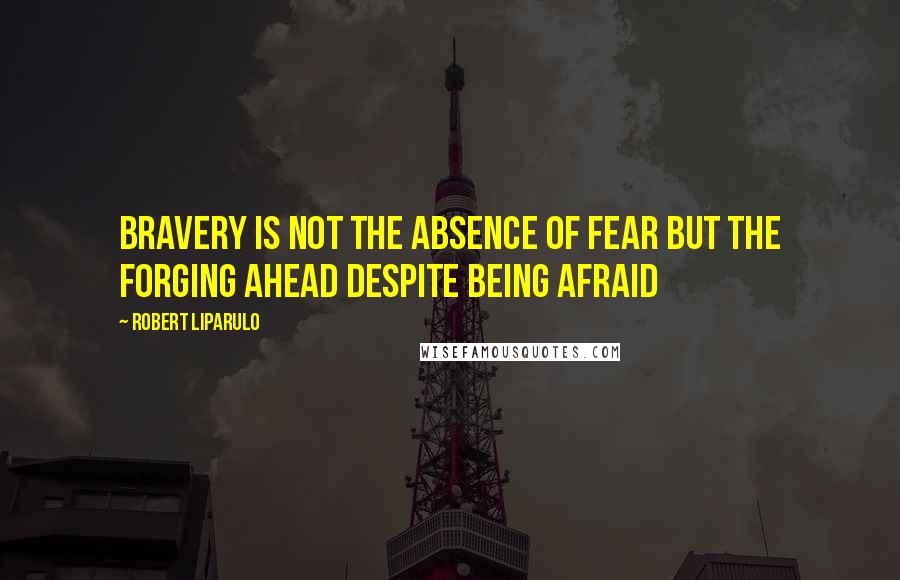 Robert Liparulo Quotes: Bravery is not the absence of fear but the forging ahead despite being afraid