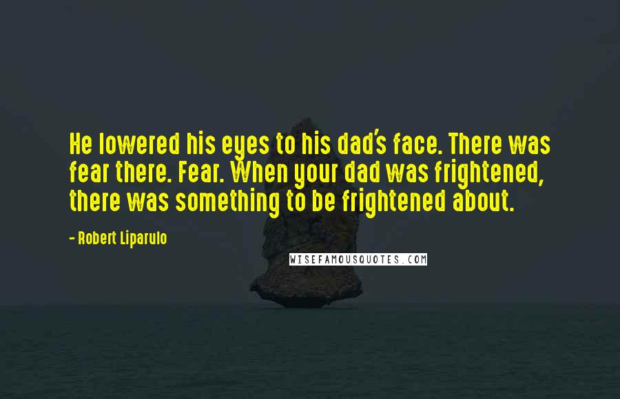 Robert Liparulo Quotes: He lowered his eyes to his dad's face. There was fear there. Fear. When your dad was frightened, there was something to be frightened about.
