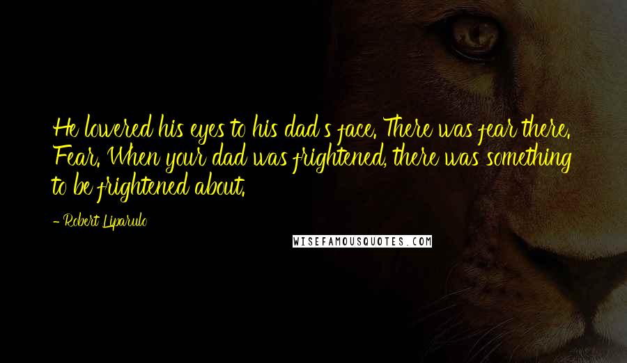 Robert Liparulo Quotes: He lowered his eyes to his dad's face. There was fear there. Fear. When your dad was frightened, there was something to be frightened about.