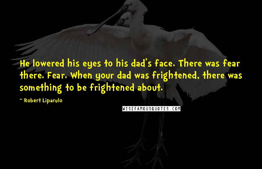 Robert Liparulo Quotes: He lowered his eyes to his dad's face. There was fear there. Fear. When your dad was frightened, there was something to be frightened about.