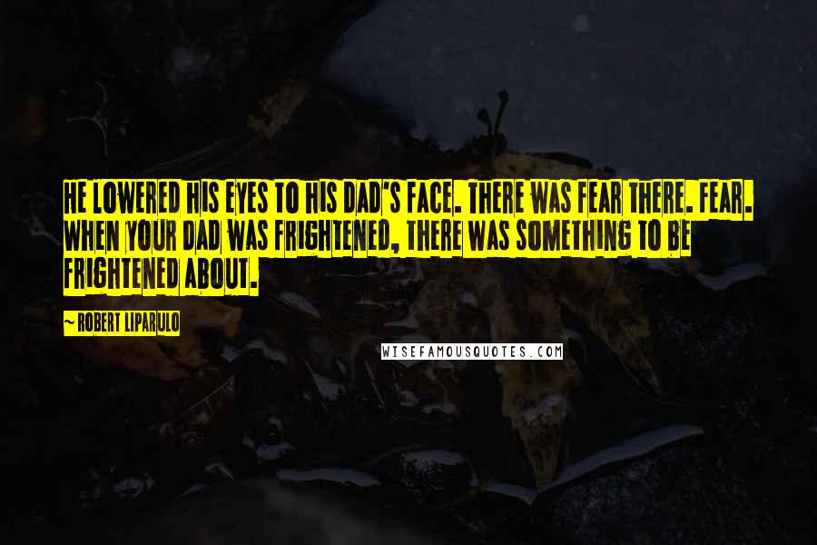 Robert Liparulo Quotes: He lowered his eyes to his dad's face. There was fear there. Fear. When your dad was frightened, there was something to be frightened about.