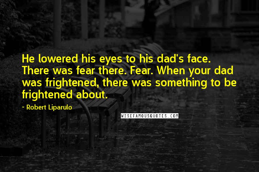 Robert Liparulo Quotes: He lowered his eyes to his dad's face. There was fear there. Fear. When your dad was frightened, there was something to be frightened about.