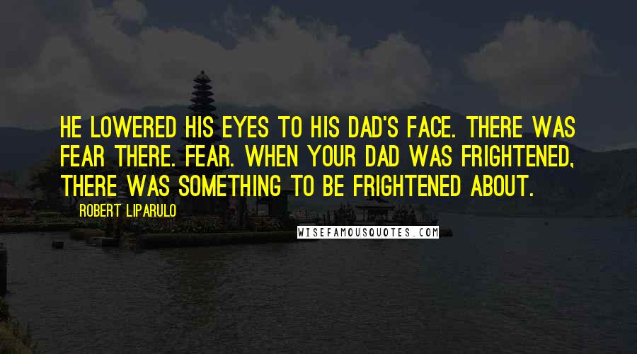 Robert Liparulo Quotes: He lowered his eyes to his dad's face. There was fear there. Fear. When your dad was frightened, there was something to be frightened about.