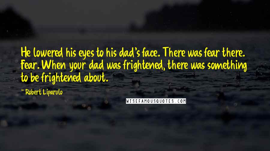 Robert Liparulo Quotes: He lowered his eyes to his dad's face. There was fear there. Fear. When your dad was frightened, there was something to be frightened about.