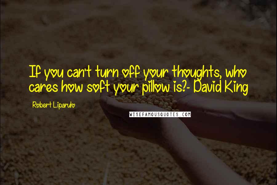 Robert Liparulo Quotes: If you can't turn off your thoughts, who cares how soft your pillow is?- David King