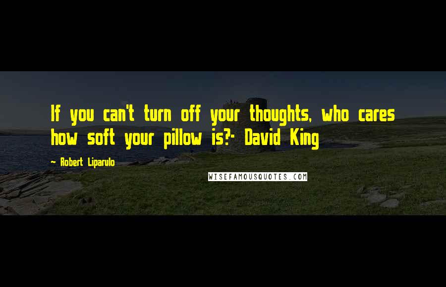 Robert Liparulo Quotes: If you can't turn off your thoughts, who cares how soft your pillow is?- David King