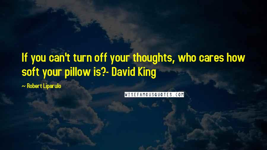 Robert Liparulo Quotes: If you can't turn off your thoughts, who cares how soft your pillow is?- David King