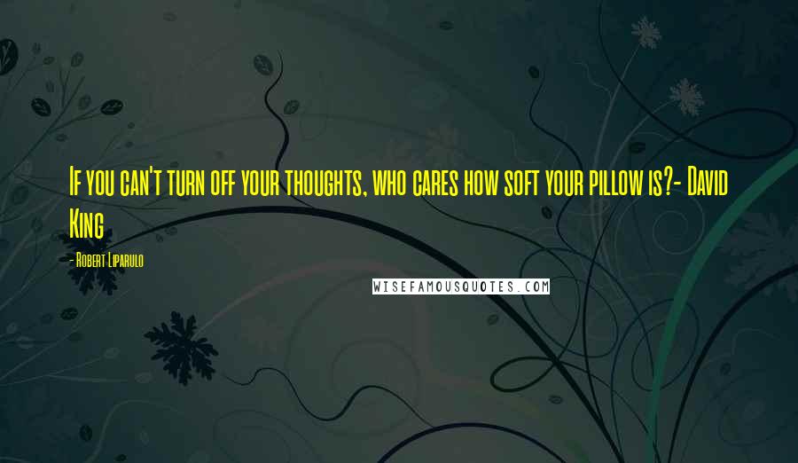 Robert Liparulo Quotes: If you can't turn off your thoughts, who cares how soft your pillow is?- David King