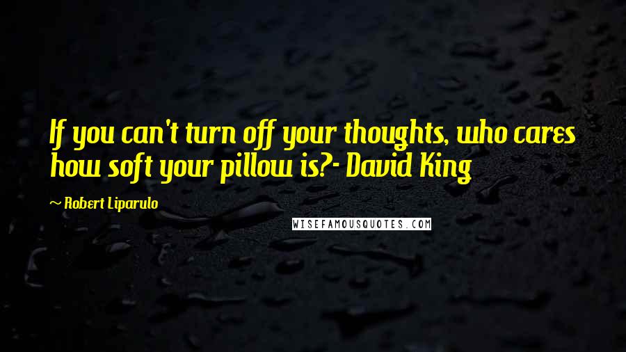Robert Liparulo Quotes: If you can't turn off your thoughts, who cares how soft your pillow is?- David King