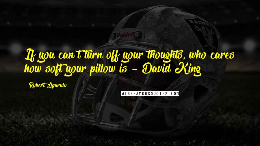 Robert Liparulo Quotes: If you can't turn off your thoughts, who cares how soft your pillow is?- David King