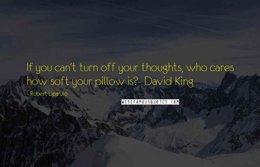 Robert Liparulo Quotes: If you can't turn off your thoughts, who cares how soft your pillow is?- David King