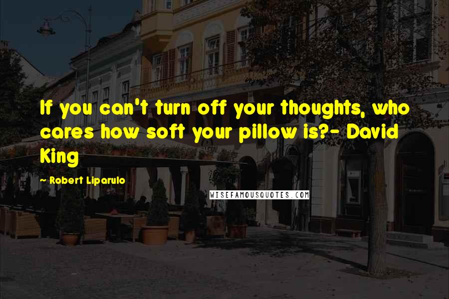 Robert Liparulo Quotes: If you can't turn off your thoughts, who cares how soft your pillow is?- David King