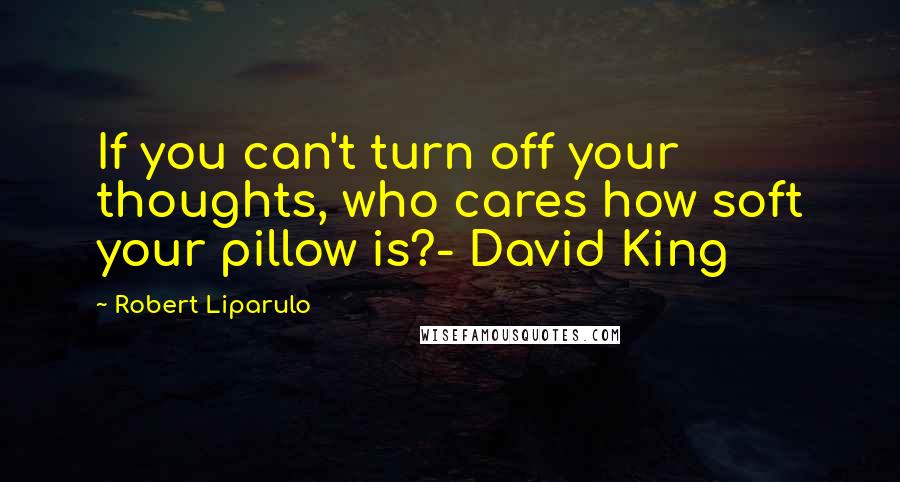 Robert Liparulo Quotes: If you can't turn off your thoughts, who cares how soft your pillow is?- David King