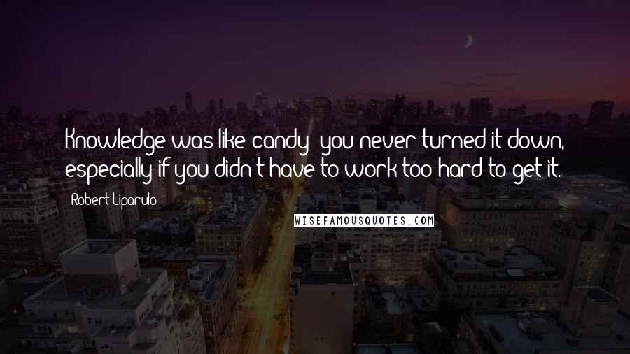 Robert Liparulo Quotes: Knowledge was like candy: you never turned it down, especially if you didn't have to work too hard to get it.