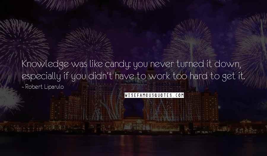 Robert Liparulo Quotes: Knowledge was like candy: you never turned it down, especially if you didn't have to work too hard to get it.