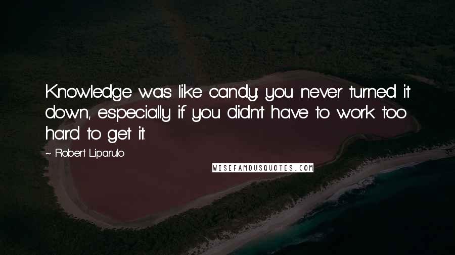 Robert Liparulo Quotes: Knowledge was like candy: you never turned it down, especially if you didn't have to work too hard to get it.