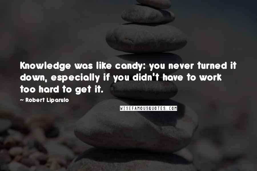 Robert Liparulo Quotes: Knowledge was like candy: you never turned it down, especially if you didn't have to work too hard to get it.