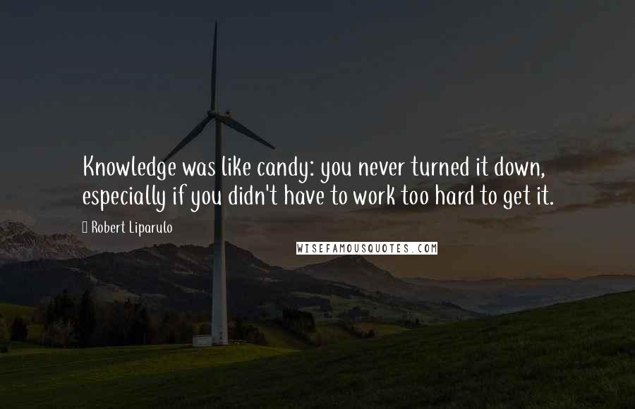 Robert Liparulo Quotes: Knowledge was like candy: you never turned it down, especially if you didn't have to work too hard to get it.