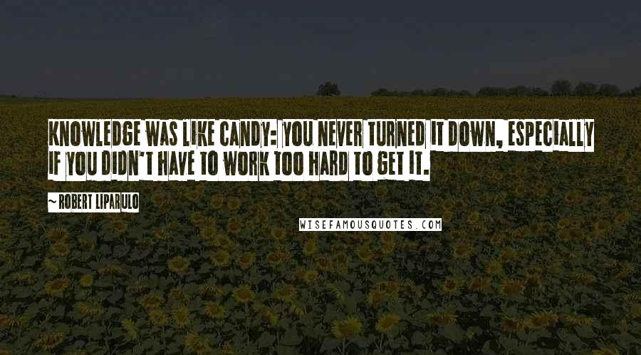 Robert Liparulo Quotes: Knowledge was like candy: you never turned it down, especially if you didn't have to work too hard to get it.