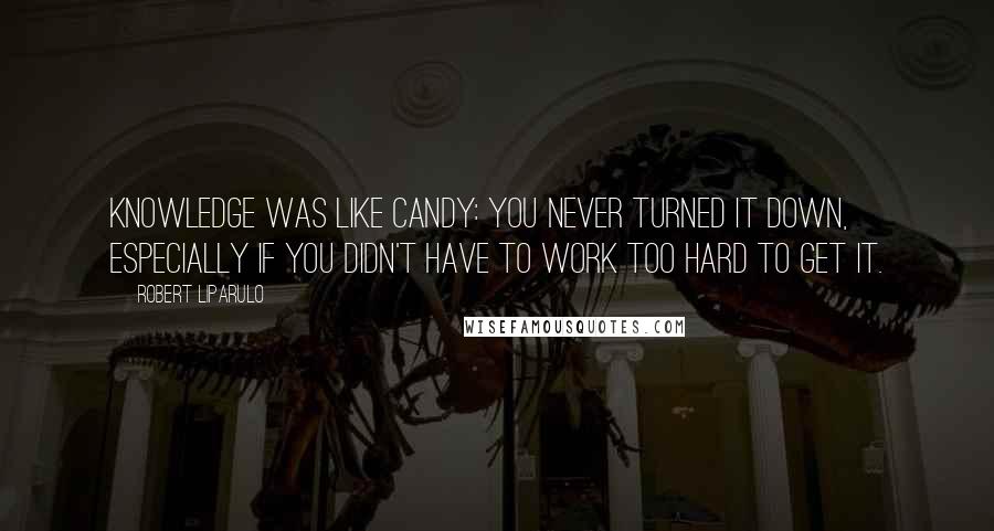 Robert Liparulo Quotes: Knowledge was like candy: you never turned it down, especially if you didn't have to work too hard to get it.