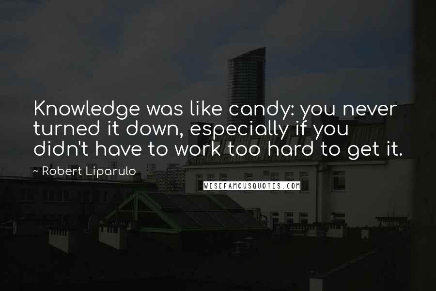 Robert Liparulo Quotes: Knowledge was like candy: you never turned it down, especially if you didn't have to work too hard to get it.