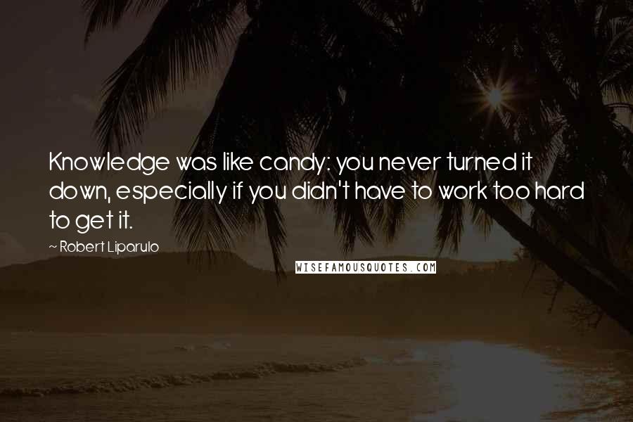 Robert Liparulo Quotes: Knowledge was like candy: you never turned it down, especially if you didn't have to work too hard to get it.