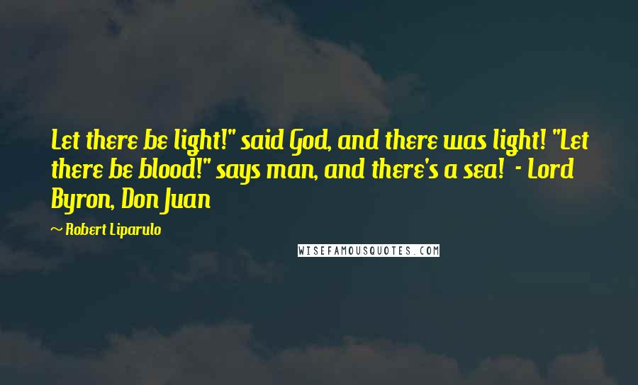 Robert Liparulo Quotes: Let there be light!" said God, and there was light! "Let there be blood!" says man, and there's a sea!  - Lord Byron, Don Juan