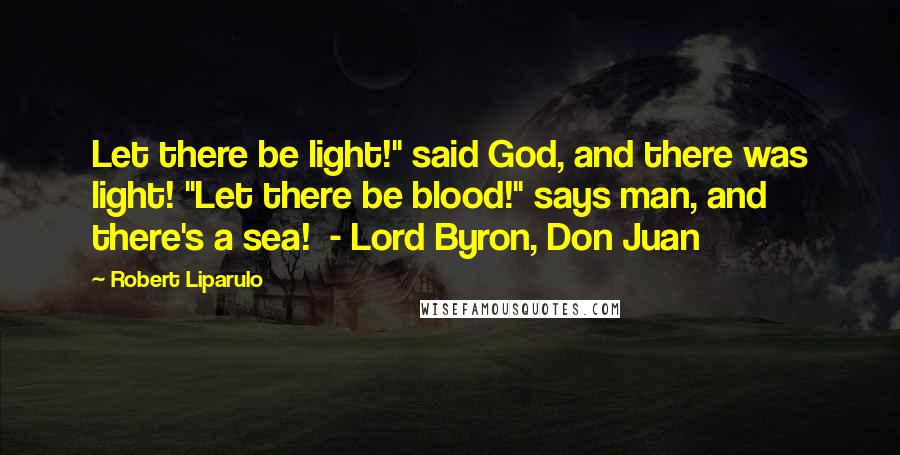 Robert Liparulo Quotes: Let there be light!" said God, and there was light! "Let there be blood!" says man, and there's a sea!  - Lord Byron, Don Juan