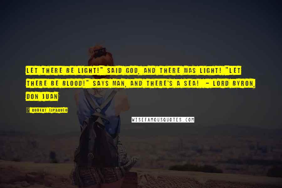 Robert Liparulo Quotes: Let there be light!" said God, and there was light! "Let there be blood!" says man, and there's a sea!  - Lord Byron, Don Juan