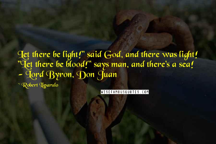 Robert Liparulo Quotes: Let there be light!" said God, and there was light! "Let there be blood!" says man, and there's a sea!  - Lord Byron, Don Juan