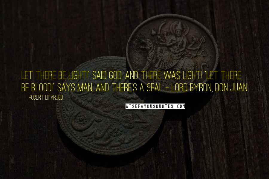 Robert Liparulo Quotes: Let there be light!" said God, and there was light! "Let there be blood!" says man, and there's a sea!  - Lord Byron, Don Juan