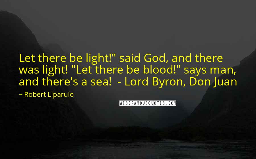 Robert Liparulo Quotes: Let there be light!" said God, and there was light! "Let there be blood!" says man, and there's a sea!  - Lord Byron, Don Juan