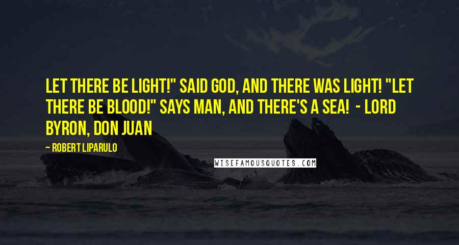 Robert Liparulo Quotes: Let there be light!" said God, and there was light! "Let there be blood!" says man, and there's a sea!  - Lord Byron, Don Juan