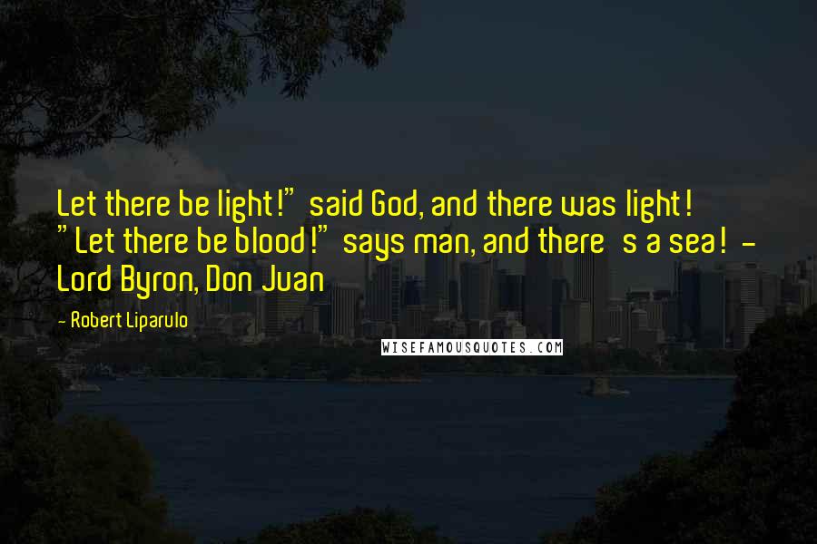 Robert Liparulo Quotes: Let there be light!" said God, and there was light! "Let there be blood!" says man, and there's a sea!  - Lord Byron, Don Juan