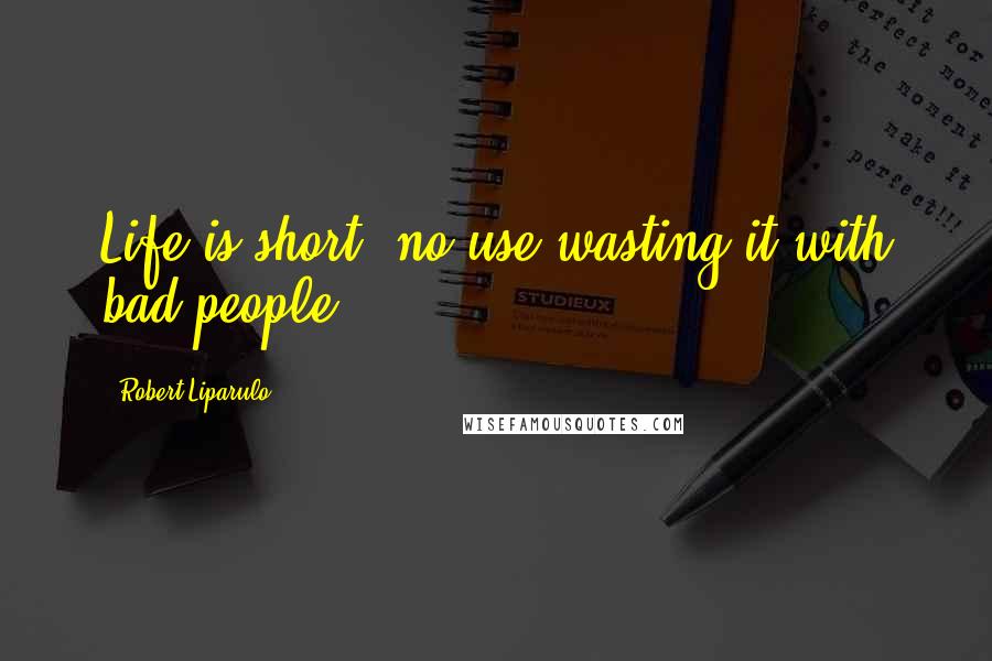 Robert Liparulo Quotes: Life is short, no use wasting it with bad people.