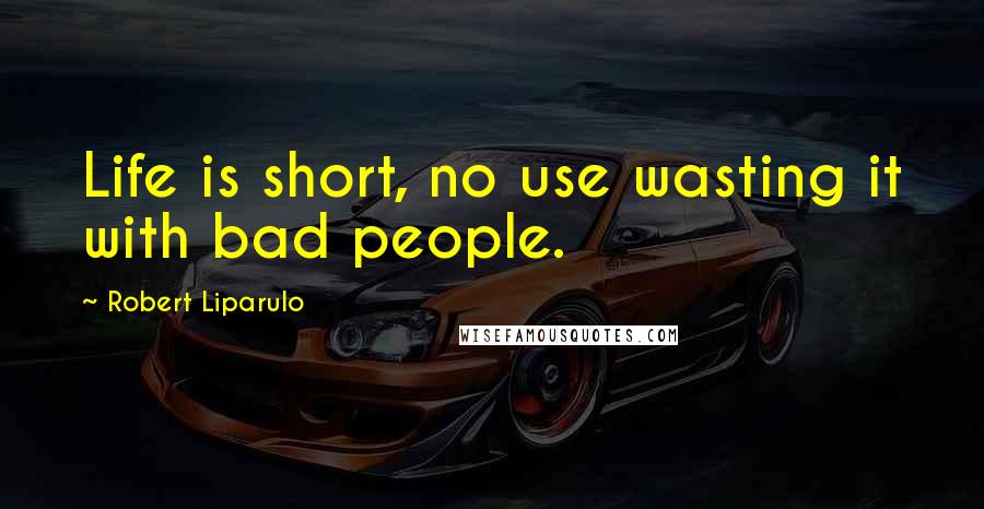 Robert Liparulo Quotes: Life is short, no use wasting it with bad people.