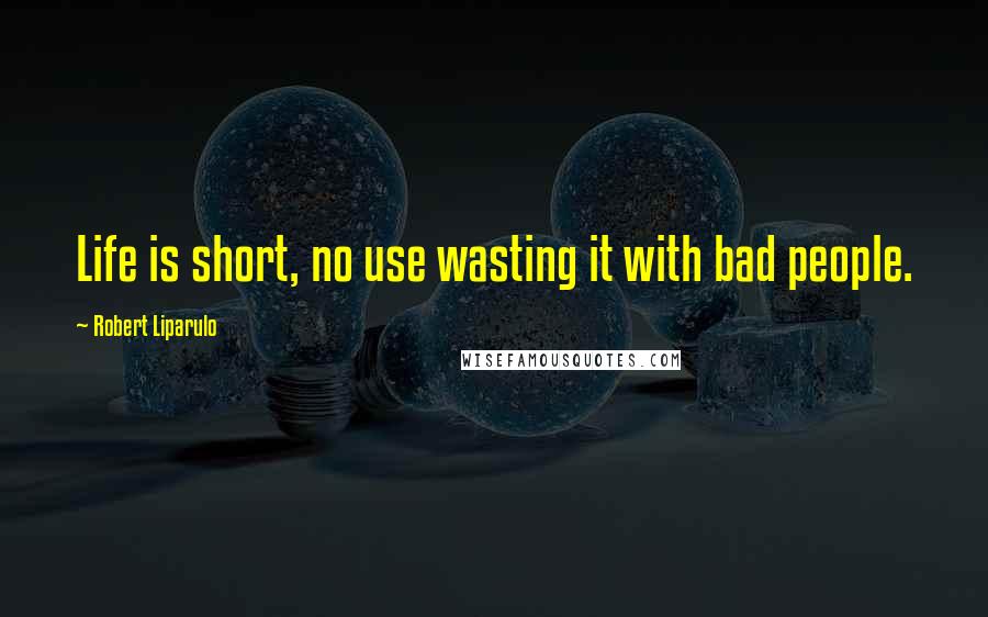 Robert Liparulo Quotes: Life is short, no use wasting it with bad people.