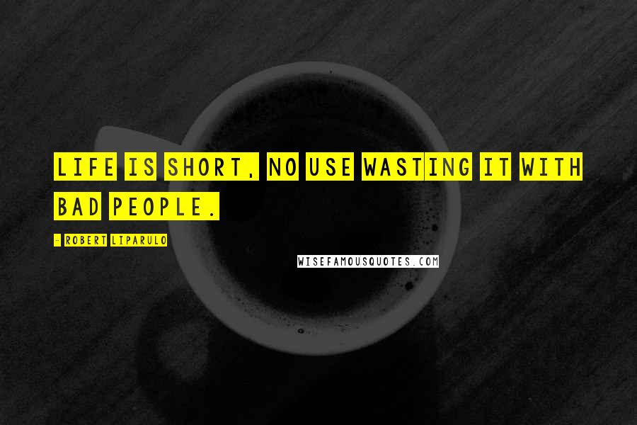 Robert Liparulo Quotes: Life is short, no use wasting it with bad people.