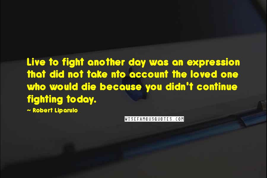 Robert Liparulo Quotes: Live to fight another day was an expression that did not take nto account the loved one who would die because you didn't continue fighting today.