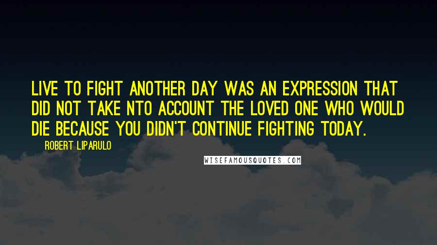 Robert Liparulo Quotes: Live to fight another day was an expression that did not take nto account the loved one who would die because you didn't continue fighting today.