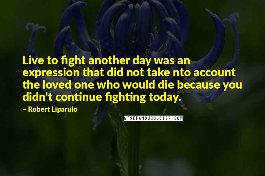 Robert Liparulo Quotes: Live to fight another day was an expression that did not take nto account the loved one who would die because you didn't continue fighting today.
