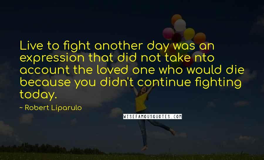 Robert Liparulo Quotes: Live to fight another day was an expression that did not take nto account the loved one who would die because you didn't continue fighting today.