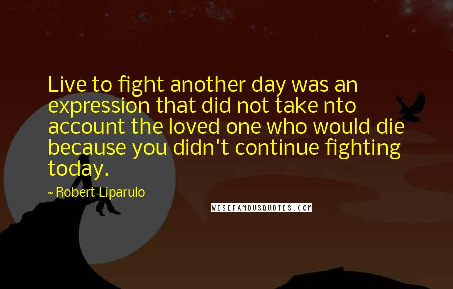 Robert Liparulo Quotes: Live to fight another day was an expression that did not take nto account the loved one who would die because you didn't continue fighting today.