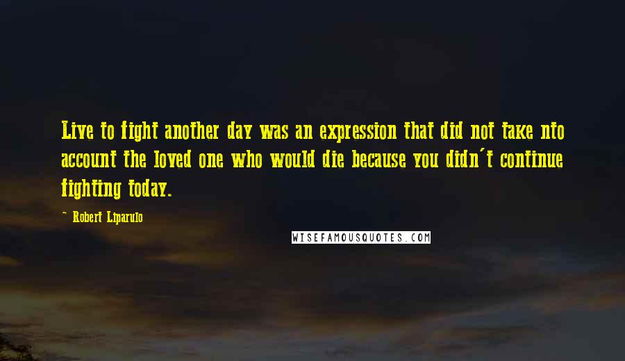 Robert Liparulo Quotes: Live to fight another day was an expression that did not take nto account the loved one who would die because you didn't continue fighting today.