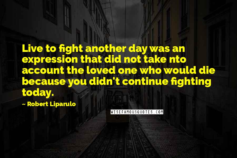 Robert Liparulo Quotes: Live to fight another day was an expression that did not take nto account the loved one who would die because you didn't continue fighting today.
