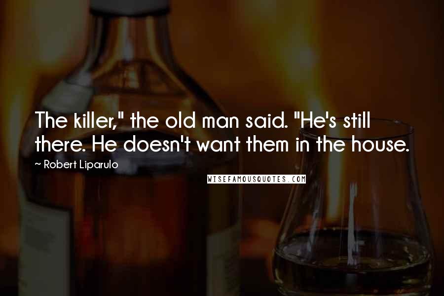 Robert Liparulo Quotes: The killer," the old man said. "He's still there. He doesn't want them in the house.