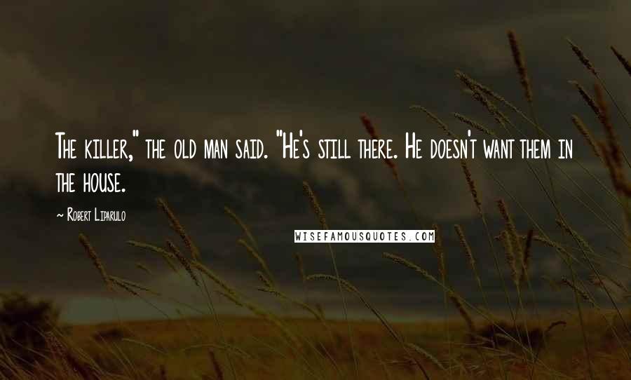 Robert Liparulo Quotes: The killer," the old man said. "He's still there. He doesn't want them in the house.